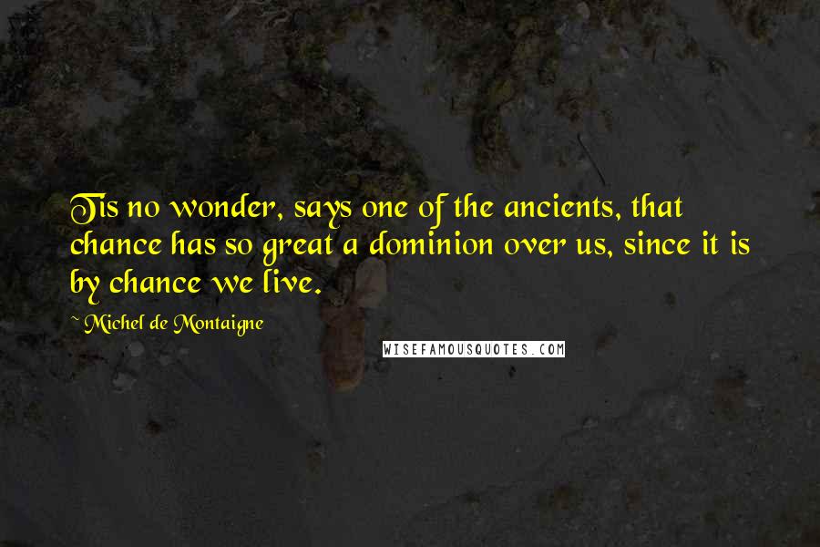 Michel De Montaigne Quotes: Tis no wonder, says one of the ancients, that chance has so great a dominion over us, since it is by chance we live.