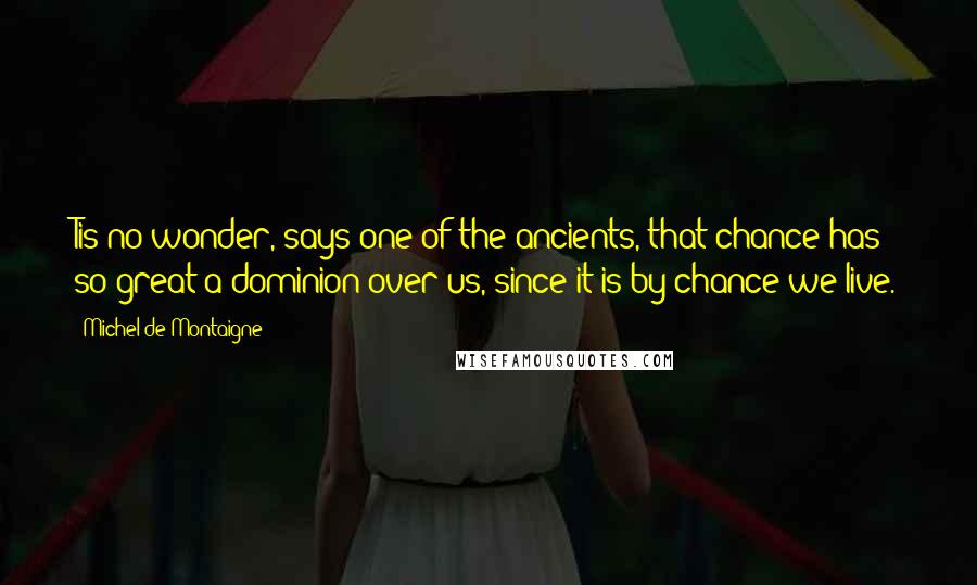 Michel De Montaigne Quotes: Tis no wonder, says one of the ancients, that chance has so great a dominion over us, since it is by chance we live.