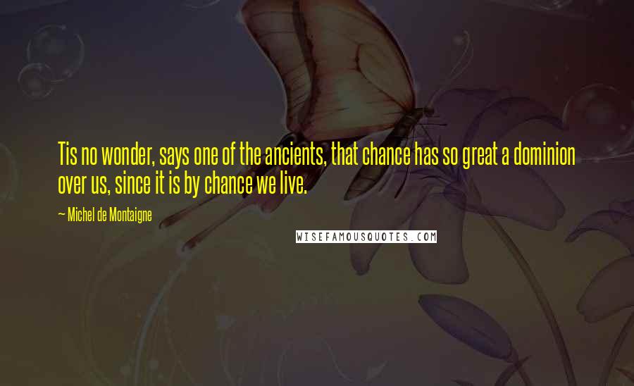 Michel De Montaigne Quotes: Tis no wonder, says one of the ancients, that chance has so great a dominion over us, since it is by chance we live.