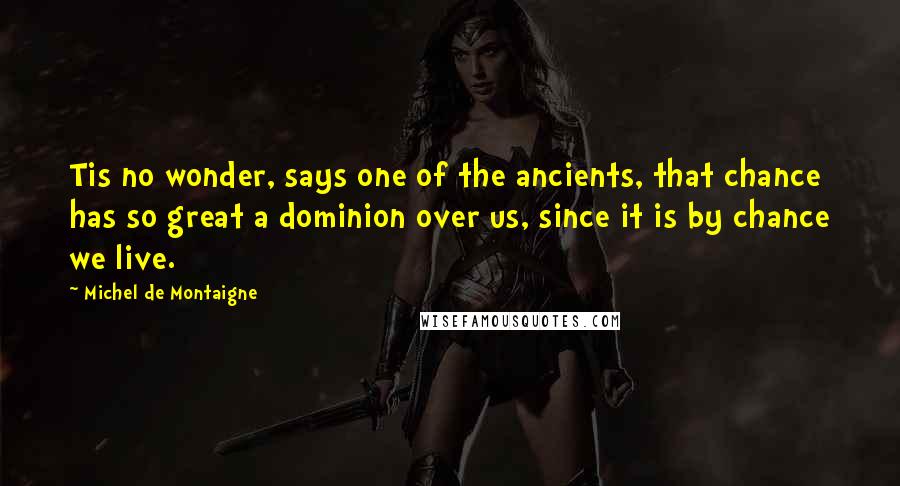 Michel De Montaigne Quotes: Tis no wonder, says one of the ancients, that chance has so great a dominion over us, since it is by chance we live.