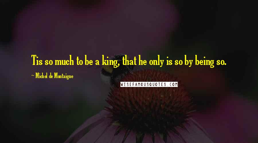 Michel De Montaigne Quotes: Tis so much to be a king, that he only is so by being so.