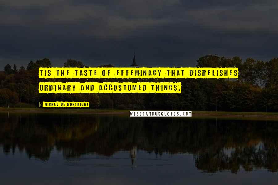 Michel De Montaigne Quotes: Tis the taste of effeminacy that disrelishes ordinary and accustomed things.
