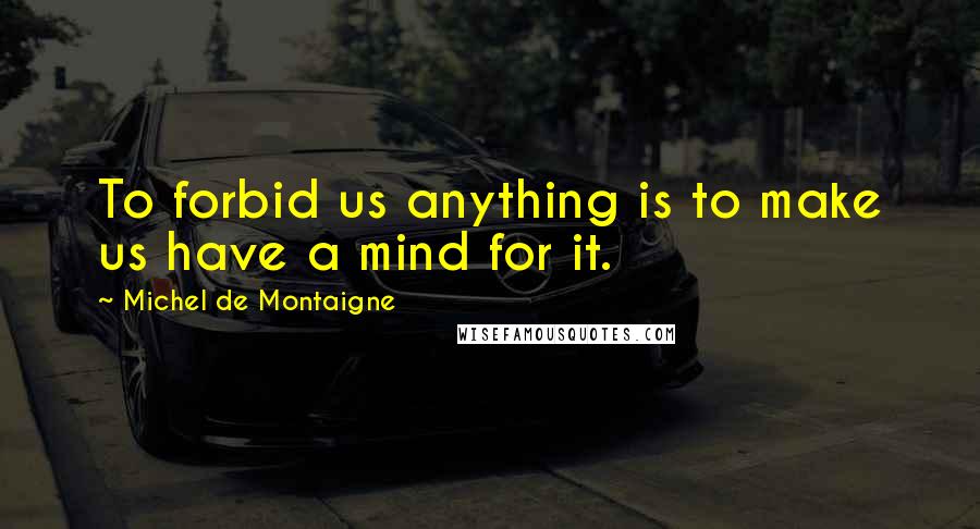 Michel De Montaigne Quotes: To forbid us anything is to make us have a mind for it.