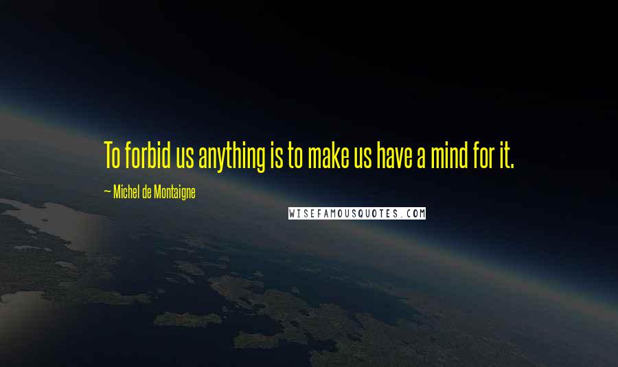 Michel De Montaigne Quotes: To forbid us anything is to make us have a mind for it.