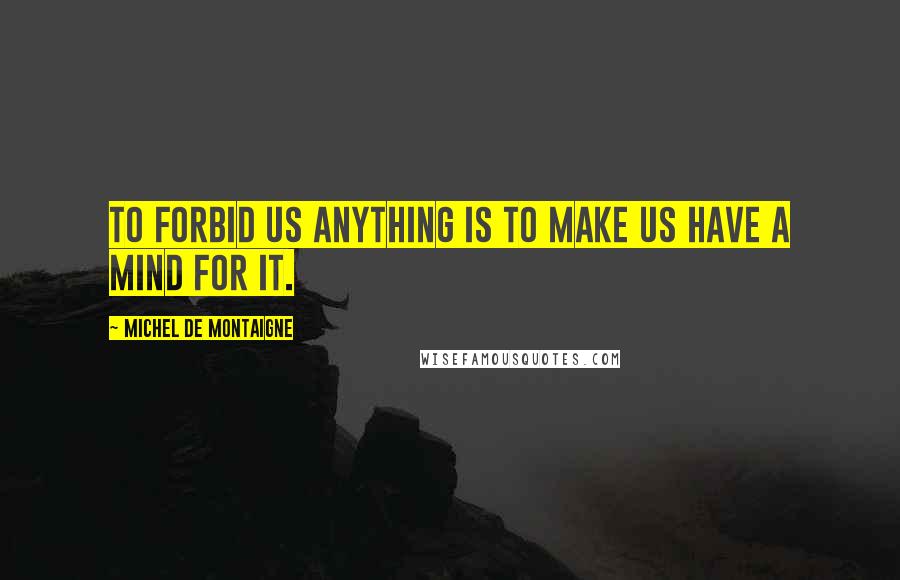Michel De Montaigne Quotes: To forbid us anything is to make us have a mind for it.