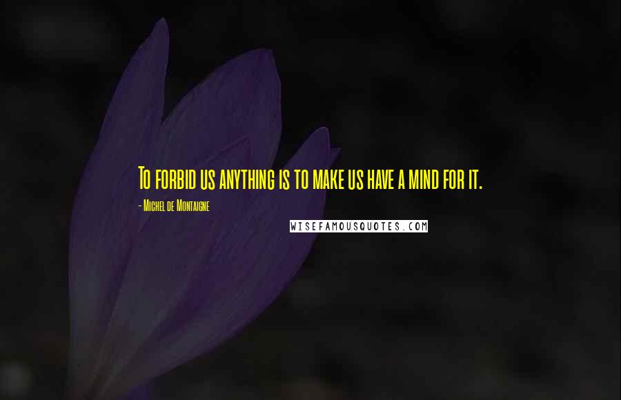 Michel De Montaigne Quotes: To forbid us anything is to make us have a mind for it.
