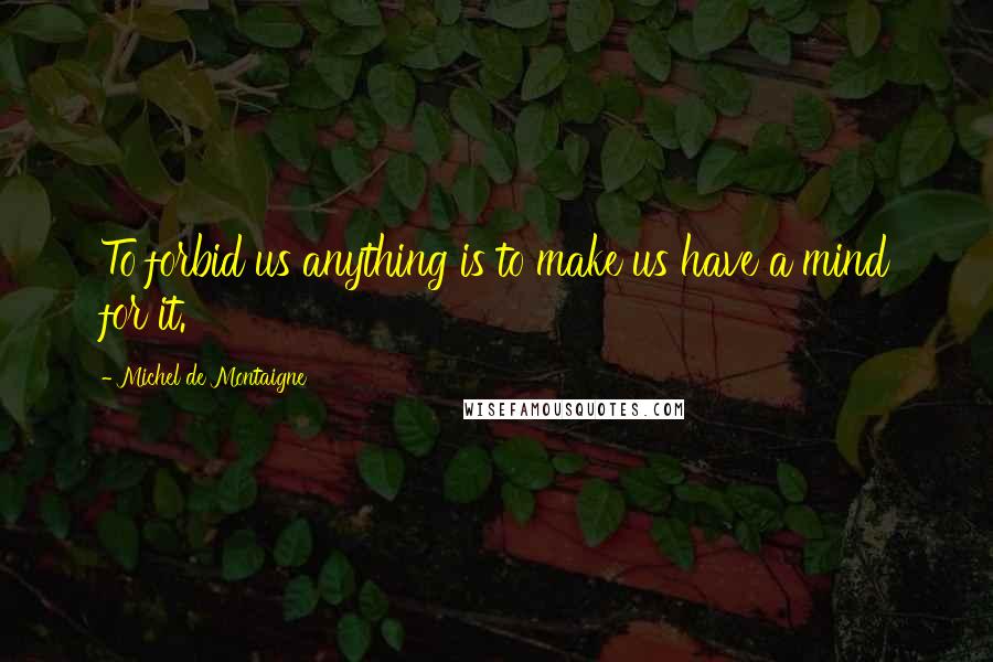 Michel De Montaigne Quotes: To forbid us anything is to make us have a mind for it.