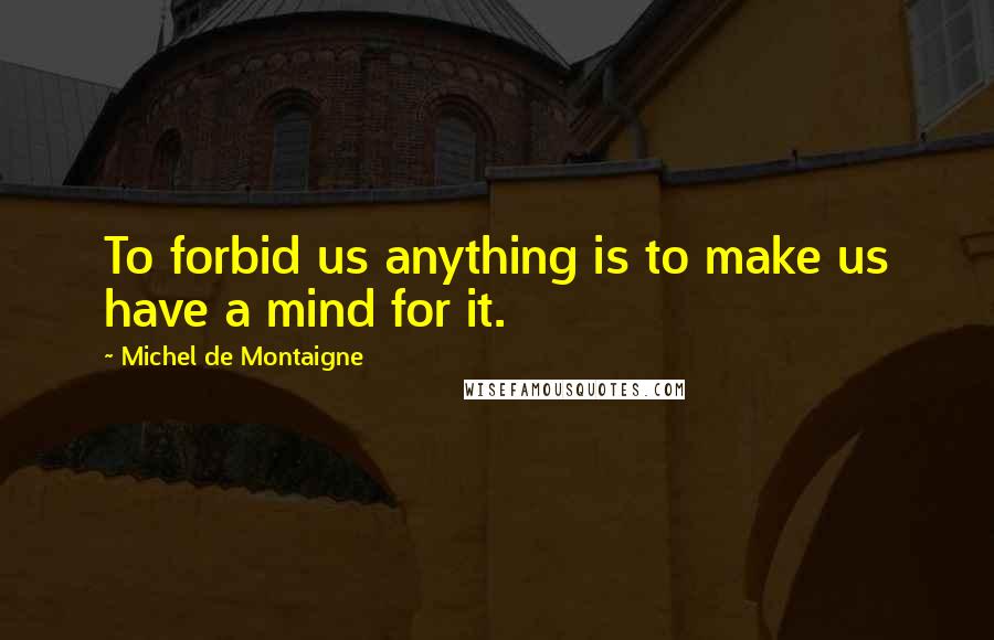 Michel De Montaigne Quotes: To forbid us anything is to make us have a mind for it.