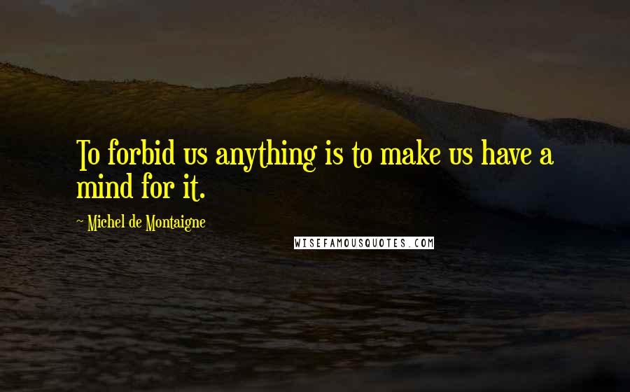 Michel De Montaigne Quotes: To forbid us anything is to make us have a mind for it.