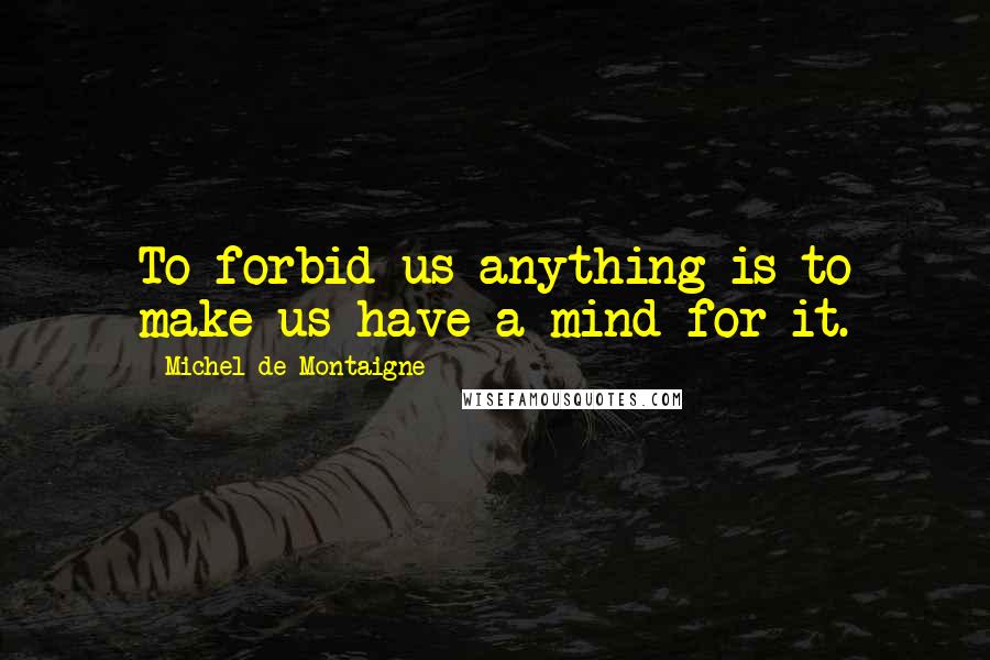 Michel De Montaigne Quotes: To forbid us anything is to make us have a mind for it.