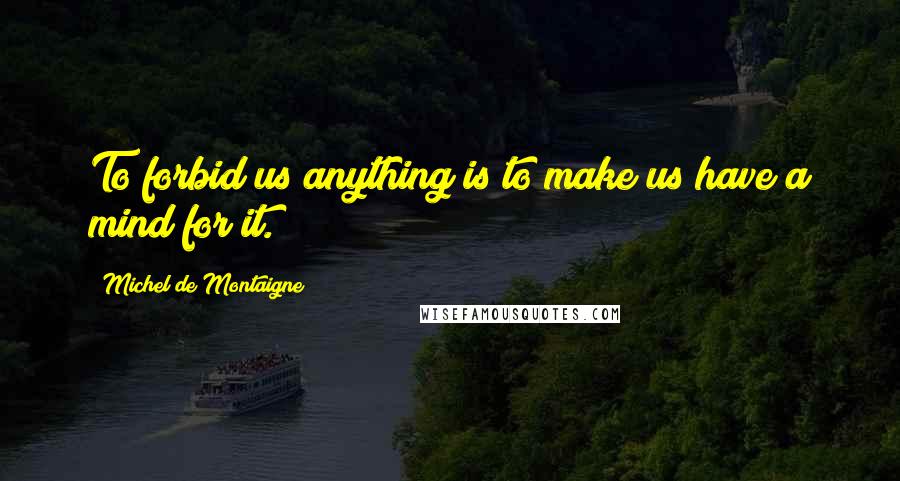 Michel De Montaigne Quotes: To forbid us anything is to make us have a mind for it.