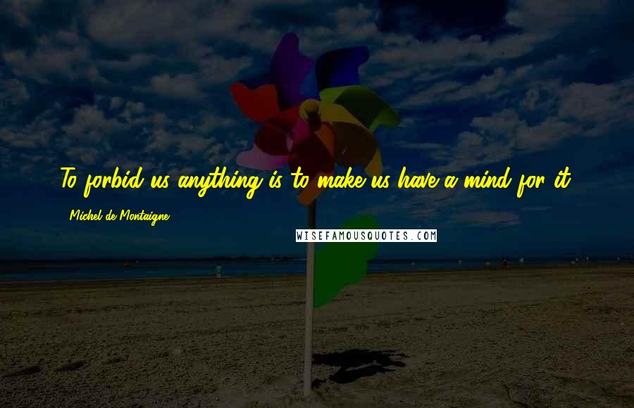 Michel De Montaigne Quotes: To forbid us anything is to make us have a mind for it.