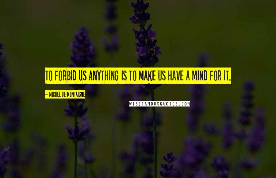 Michel De Montaigne Quotes: To forbid us anything is to make us have a mind for it.