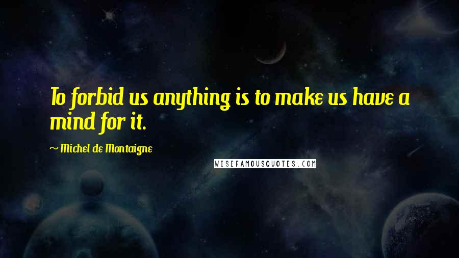Michel De Montaigne Quotes: To forbid us anything is to make us have a mind for it.