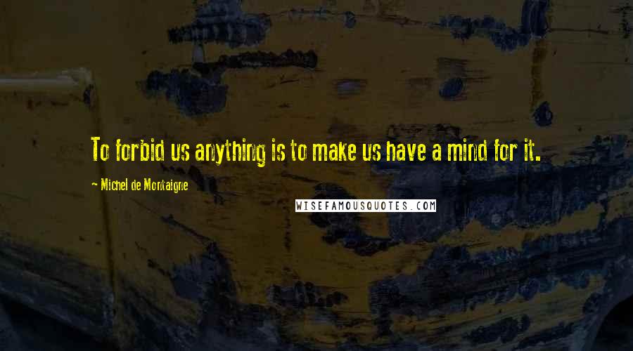 Michel De Montaigne Quotes: To forbid us anything is to make us have a mind for it.