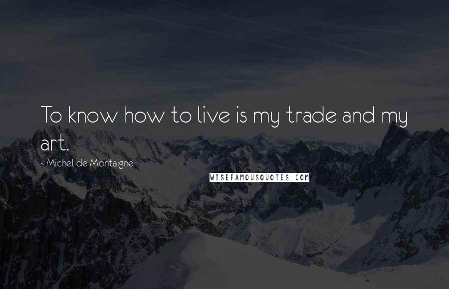 Michel De Montaigne Quotes: To know how to live is my trade and my art.