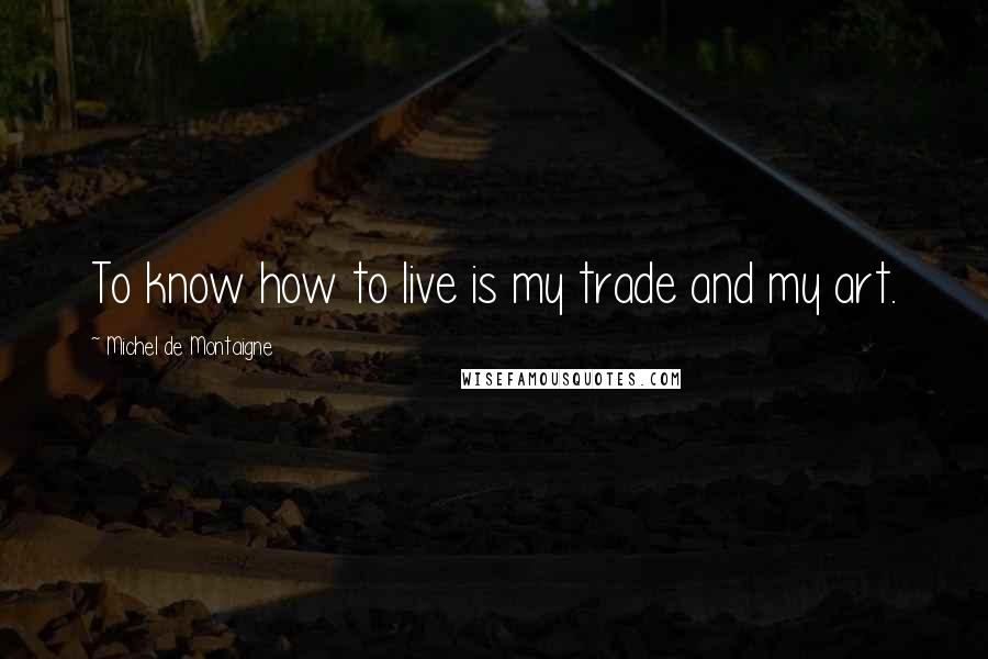 Michel De Montaigne Quotes: To know how to live is my trade and my art.