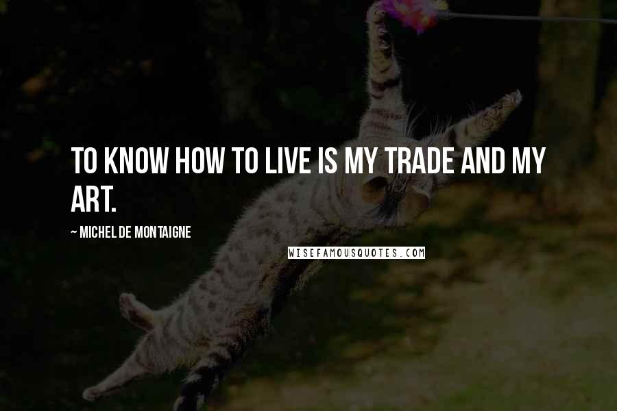 Michel De Montaigne Quotes: To know how to live is my trade and my art.