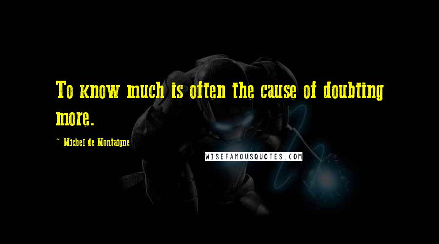 Michel De Montaigne Quotes: To know much is often the cause of doubting more.