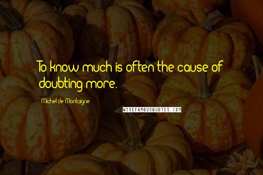 Michel De Montaigne Quotes: To know much is often the cause of doubting more.