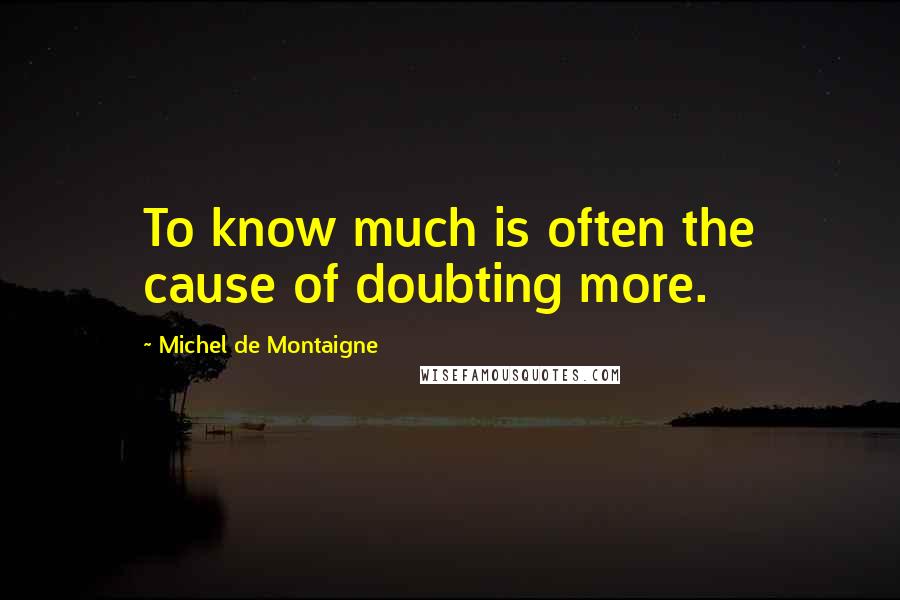Michel De Montaigne Quotes: To know much is often the cause of doubting more.