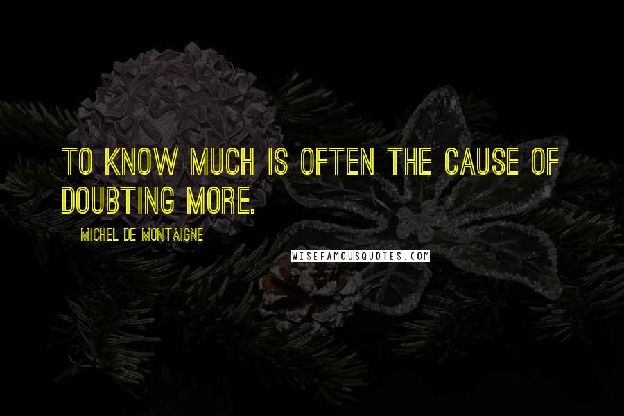 Michel De Montaigne Quotes: To know much is often the cause of doubting more.