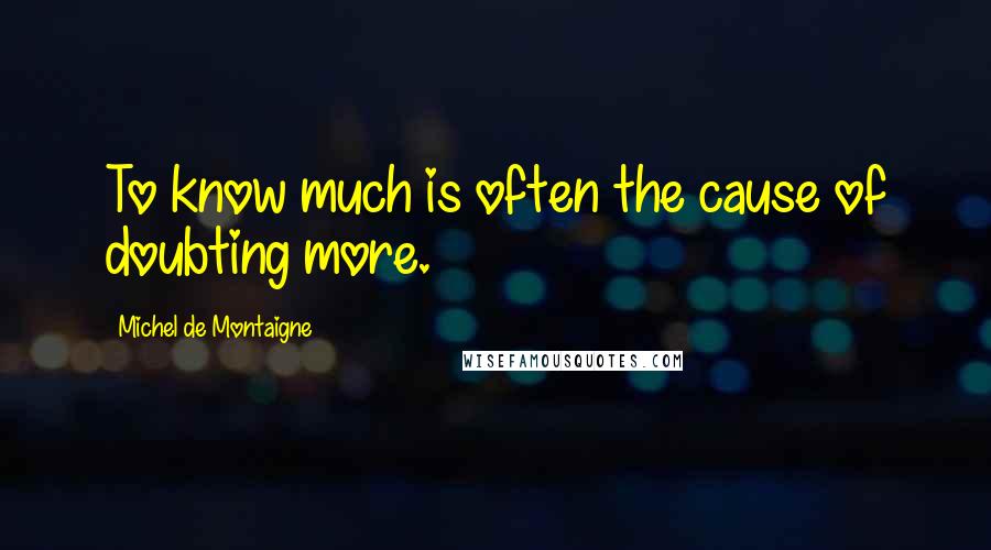 Michel De Montaigne Quotes: To know much is often the cause of doubting more.