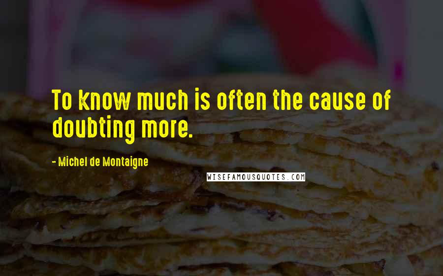 Michel De Montaigne Quotes: To know much is often the cause of doubting more.