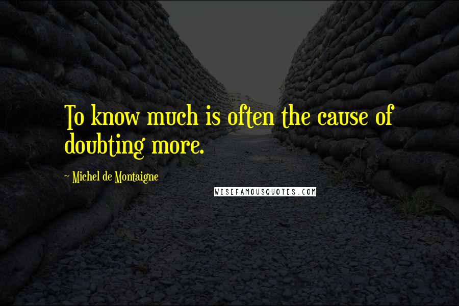 Michel De Montaigne Quotes: To know much is often the cause of doubting more.