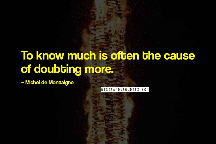 Michel De Montaigne Quotes: To know much is often the cause of doubting more.