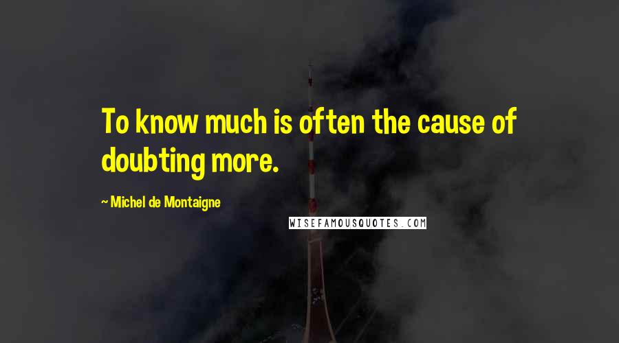 Michel De Montaigne Quotes: To know much is often the cause of doubting more.