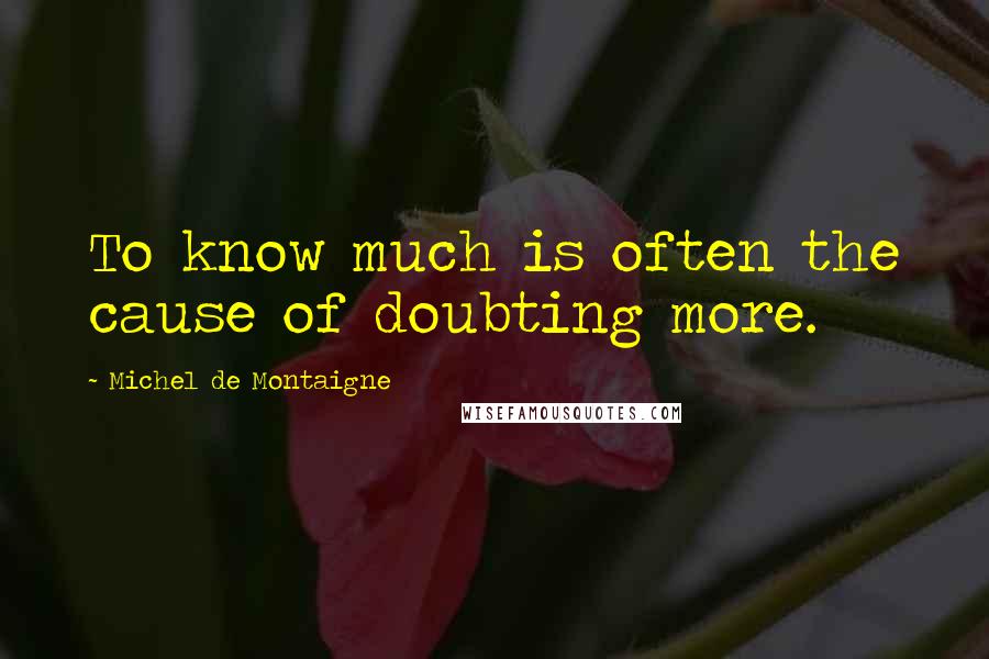 Michel De Montaigne Quotes: To know much is often the cause of doubting more.