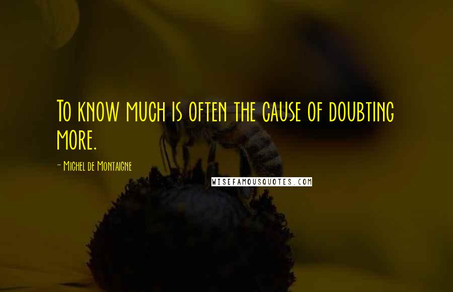Michel De Montaigne Quotes: To know much is often the cause of doubting more.