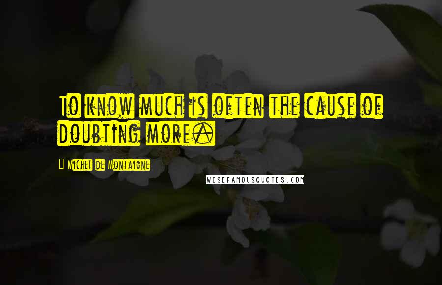 Michel De Montaigne Quotes: To know much is often the cause of doubting more.