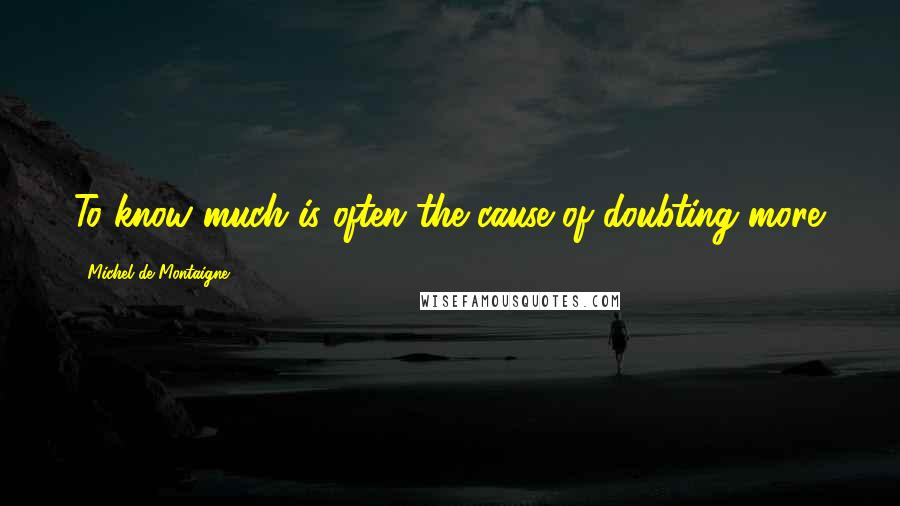 Michel De Montaigne Quotes: To know much is often the cause of doubting more.