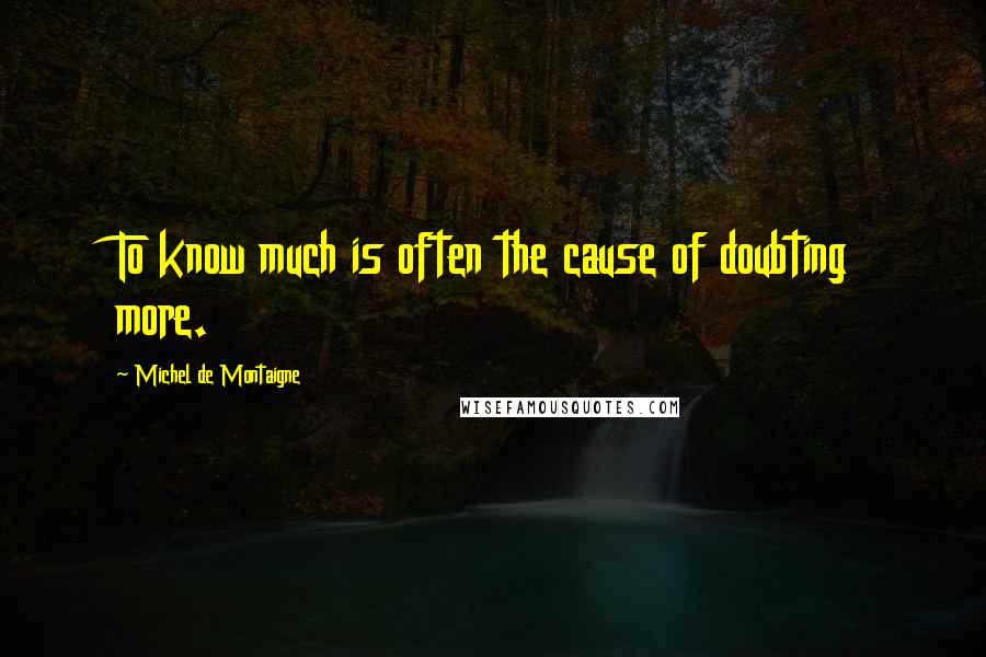 Michel De Montaigne Quotes: To know much is often the cause of doubting more.
