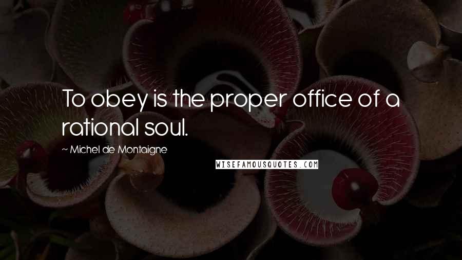 Michel De Montaigne Quotes: To obey is the proper office of a rational soul.