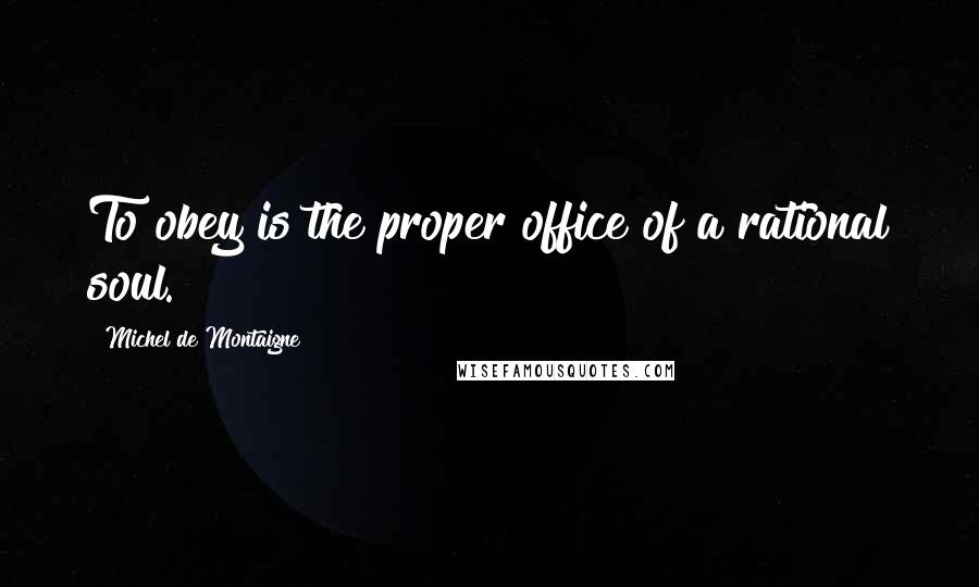 Michel De Montaigne Quotes: To obey is the proper office of a rational soul.