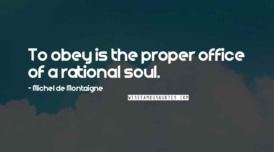 Michel De Montaigne Quotes: To obey is the proper office of a rational soul.