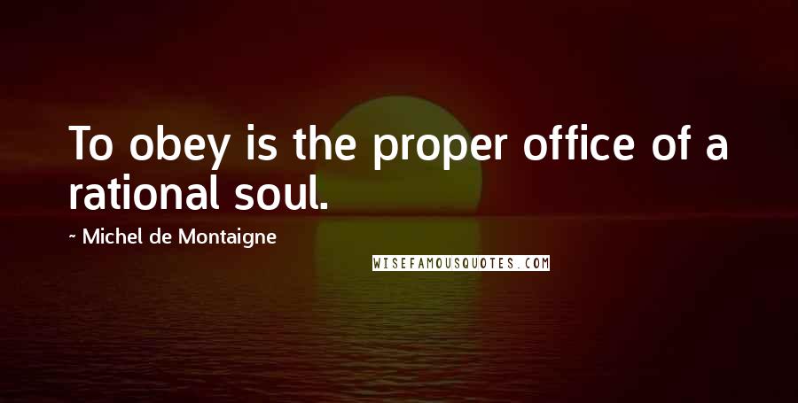 Michel De Montaigne Quotes: To obey is the proper office of a rational soul.