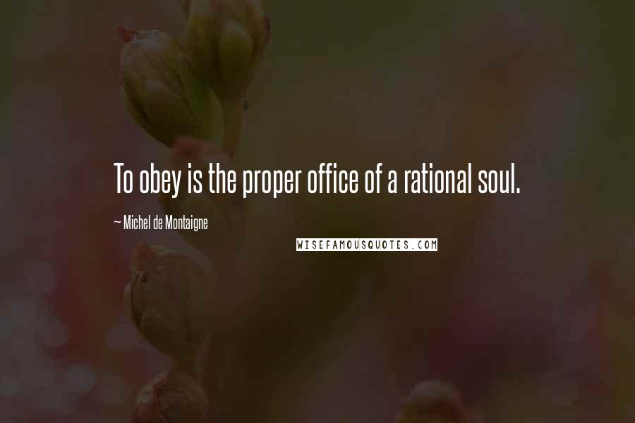 Michel De Montaigne Quotes: To obey is the proper office of a rational soul.