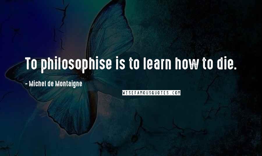 Michel De Montaigne Quotes: To philosophise is to learn how to die.