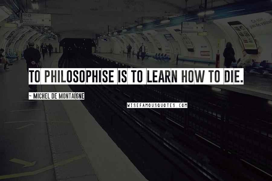 Michel De Montaigne Quotes: To philosophise is to learn how to die.