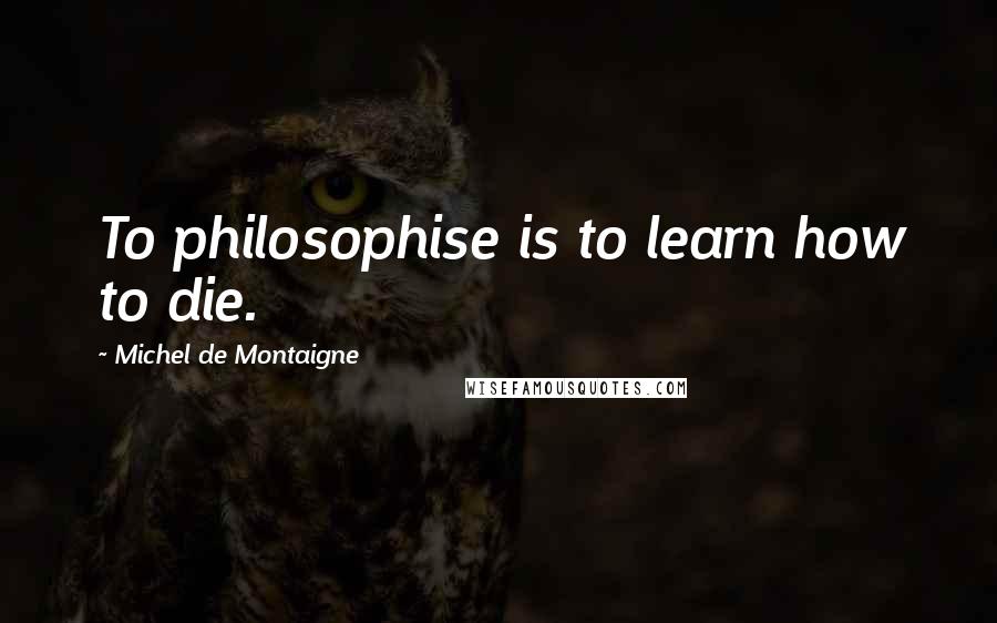 Michel De Montaigne Quotes: To philosophise is to learn how to die.