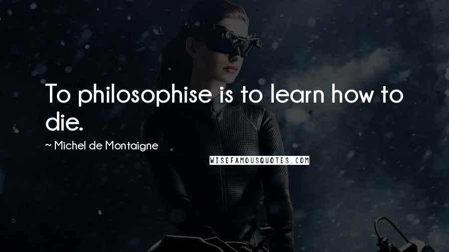 Michel De Montaigne Quotes: To philosophise is to learn how to die.