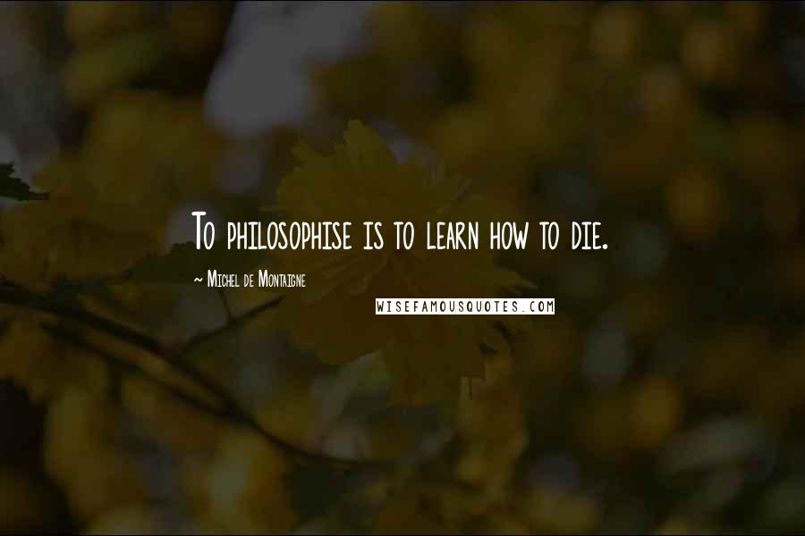 Michel De Montaigne Quotes: To philosophise is to learn how to die.