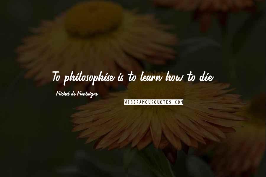 Michel De Montaigne Quotes: To philosophise is to learn how to die.