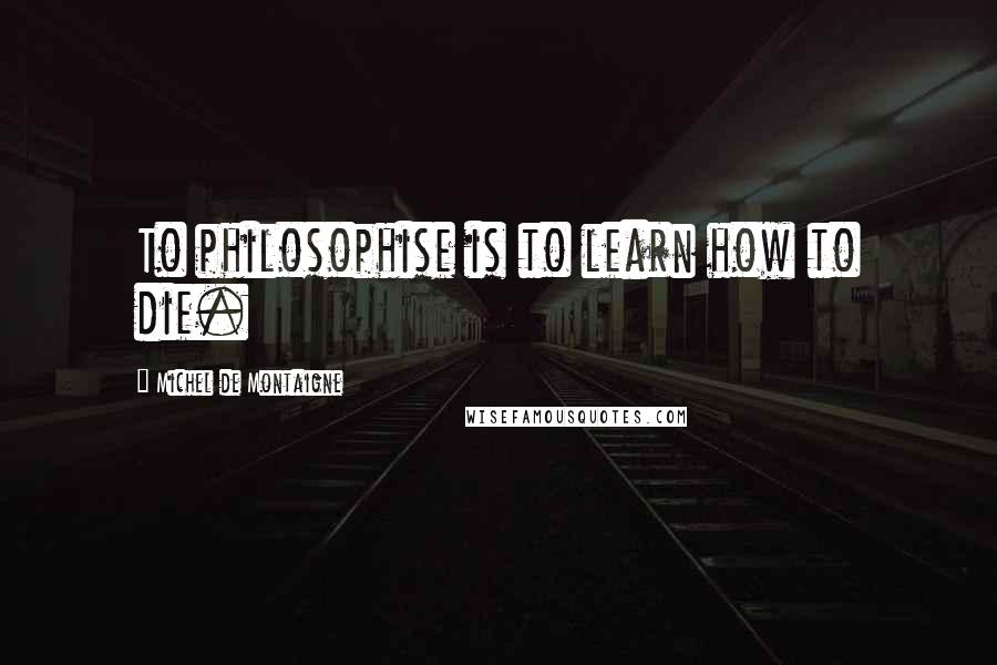 Michel De Montaigne Quotes: To philosophise is to learn how to die.