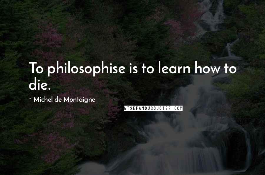 Michel De Montaigne Quotes: To philosophise is to learn how to die.