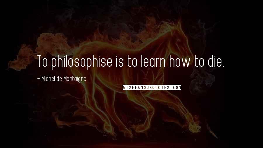 Michel De Montaigne Quotes: To philosophise is to learn how to die.